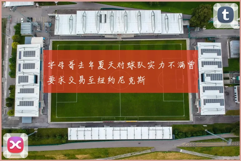 字母哥去年夏天对球队实力不满曾要求交易至纽约尼克斯