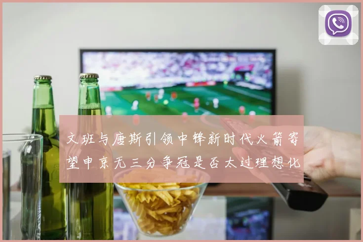 文班与唐斯引领中锋新时代火箭寄望申京无三分争冠是否太过理想化