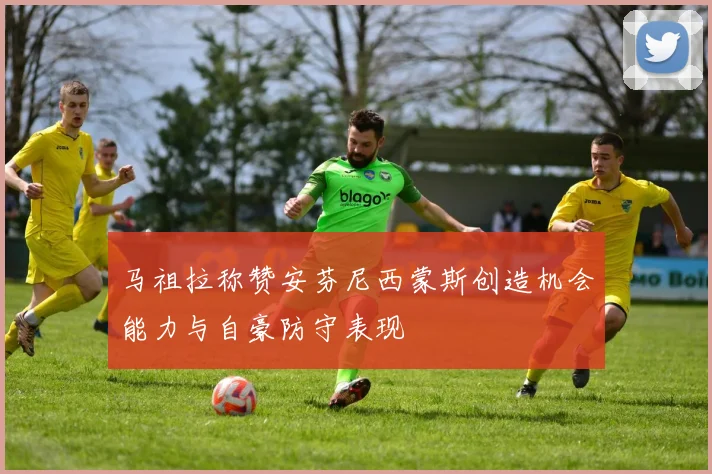 马祖拉称赞安芬尼西蒙斯创造机会能力与自豪防守表现