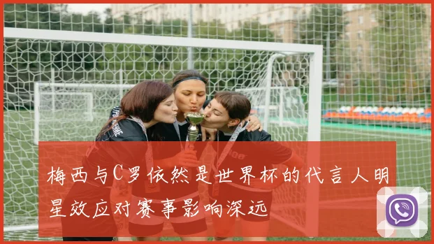 梅西与C罗依然是世界杯的代言人明星效应对赛事影响深远