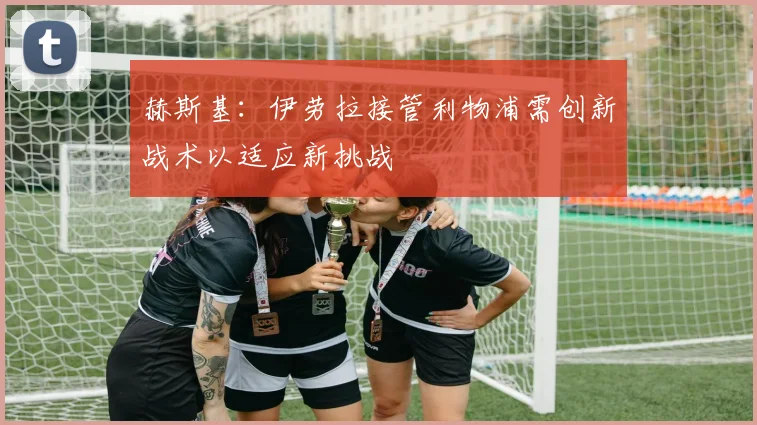 赫斯基：伊劳拉接管利物浦需创新战术以适应新挑战