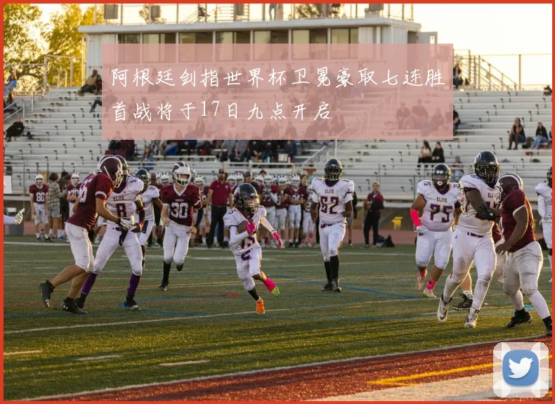 阿根廷剑指世界杯卫冕豪取七连胜首战将于17日九点开启