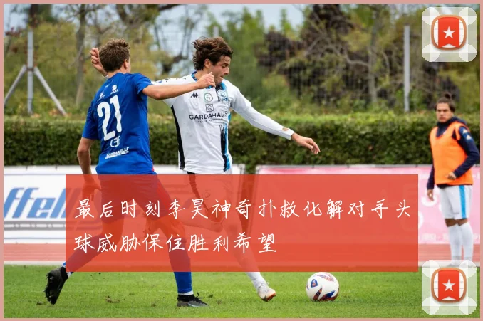 最后时刻李昊神奇扑救化解对手头球威胁保住胜利希望