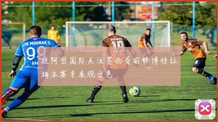 迈阿密国际关注墨西哥前锋博特拉梅本赛季表现出色