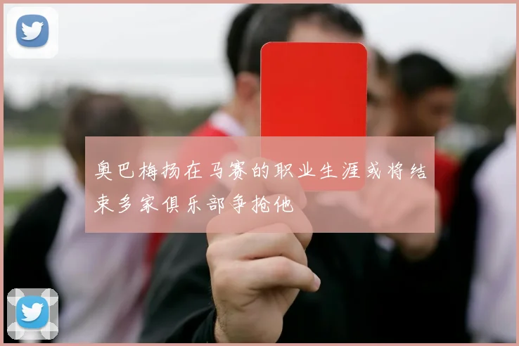 奥巴梅扬在马赛的职业生涯或将结束多家俱乐部争抢他