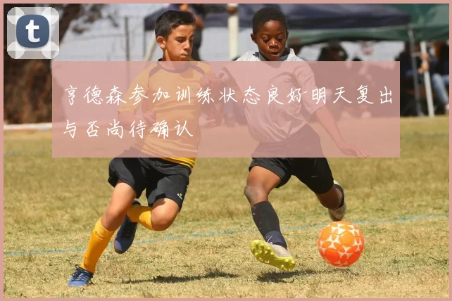 亨德森参加训练状态良好明天复出与否尚待确认