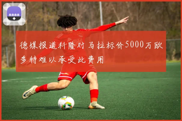 德媒报道科隆对马拉标价5000万欧多特难以承受此费用