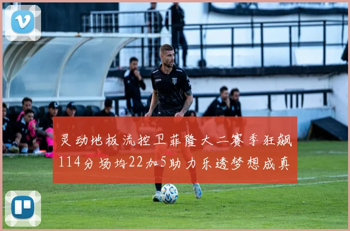灵动地板流控卫菲隆大二赛季狂飙114分场均22加5助力乐透梦想成真