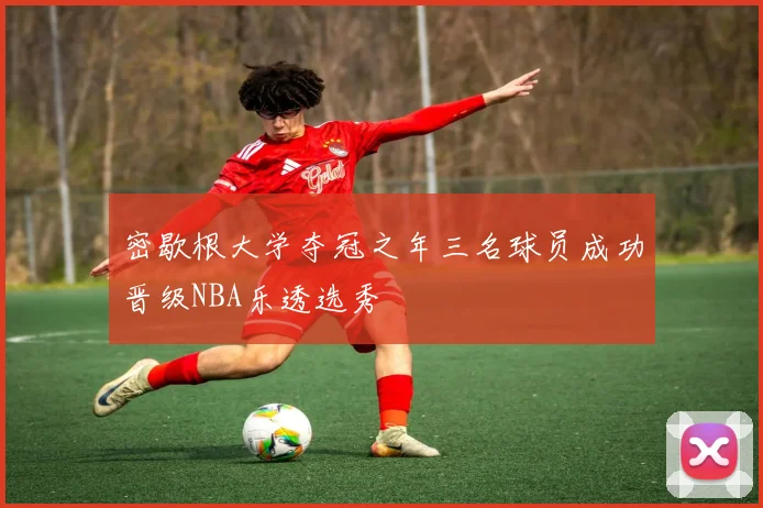 密歇根大学夺冠之年三名球员成功晋级NBA乐透选秀