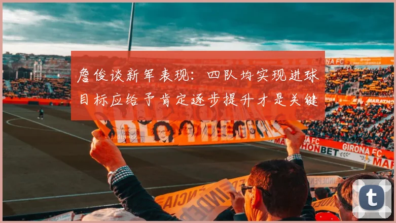詹俊谈新军表现：四队均实现进球目标应给予肯定逐步提升才是关键