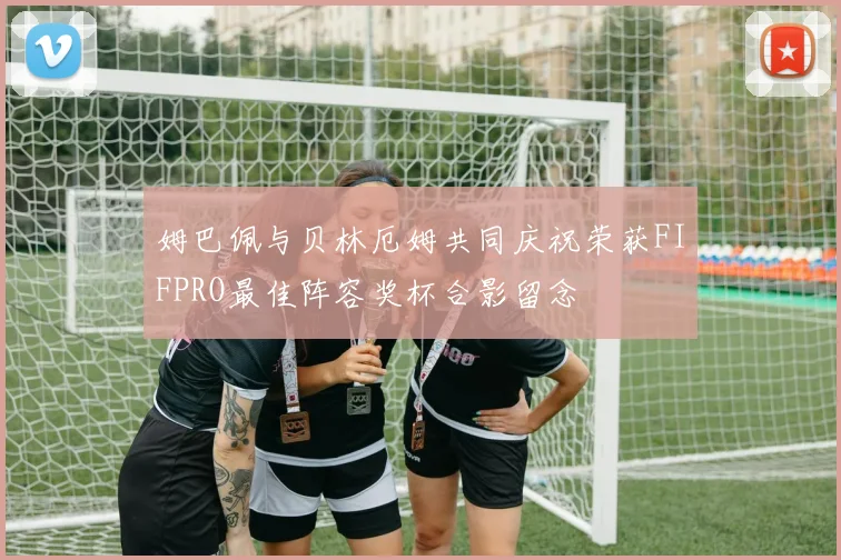 姆巴佩与贝林厄姆共同庆祝荣获FIFPRO最佳阵容奖杯合影留念