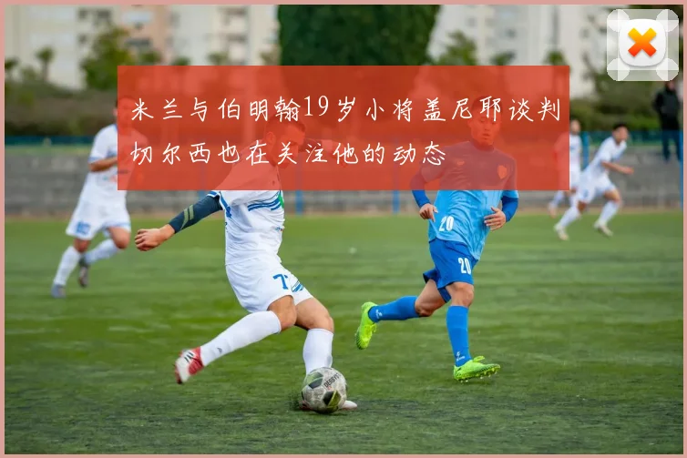 米兰与伯明翰19岁小将盖尼耶谈判切尔西也在关注他的动态