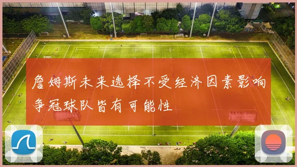 詹姆斯未来选择不受经济因素影响争冠球队皆有可能性