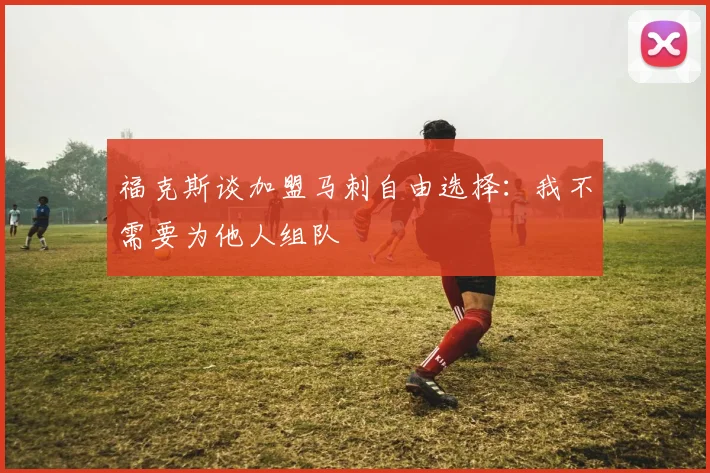 福克斯谈加盟马刺自由选择：我不需要为他人组队