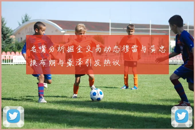 名嘴分析掘金交易动态穆雷与黄忠换布朗与豪泽引发热议