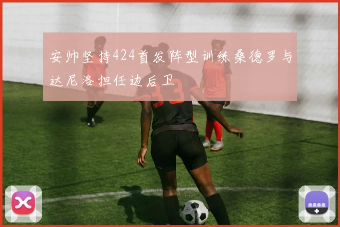 安帅坚持424首发阵型训练桑德罗与达尼洛担任边后卫