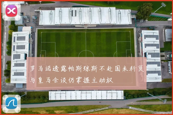 罗马诺透露帕斯琼斯不赴国米科莫与皇马会谈仍掌握主动权