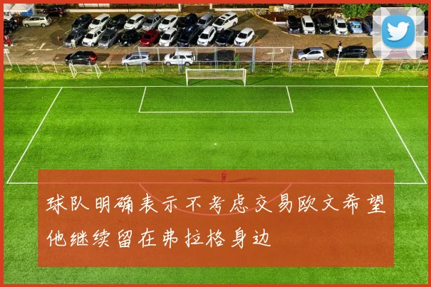 球队明确表示不考虑交易欧文希望他继续留在弗拉格身边