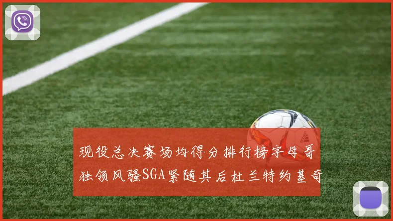 现役总决赛场均得分排行榜字母哥独领风骚SGA紧随其后杜兰特约基奇东契奇争夺第三