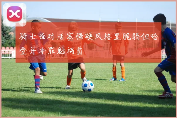 骑士面对活塞强硬风格显脆弱但哈登并非罪魁祸首