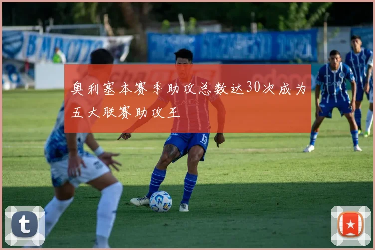 奥利塞本赛季助攻总数达30次成为五大联赛助攻王