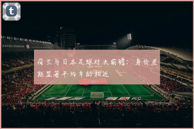 荷兰与日本足球对决前瞻：身价差距显著平均年龄相近
