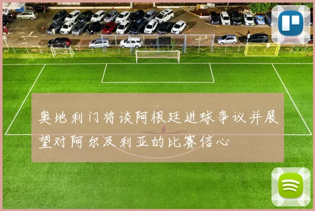 奥地利门将谈阿根廷进球争议并展望对阿尔及利亚的比赛信心
